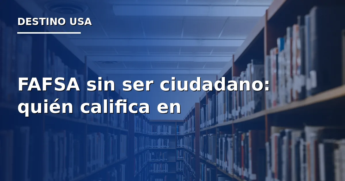 FAFSA sin ser ciudadano: quién califica en 2026-2027