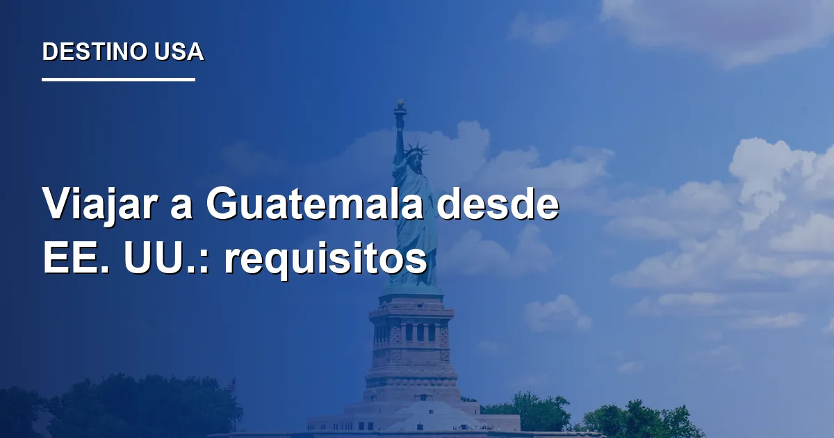 Viajar a Guatemala desde EE. UU.: requisitos 2026