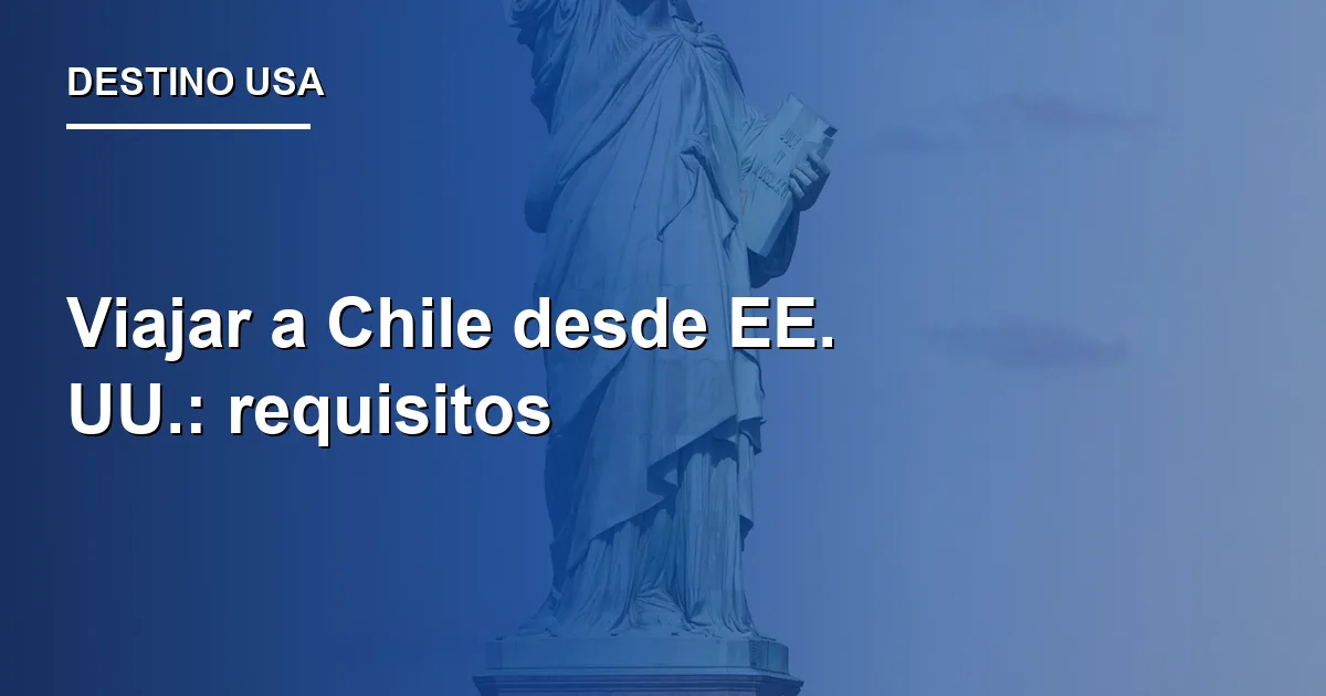 Viajar a Chile desde EE. UU.: requisitos 2026